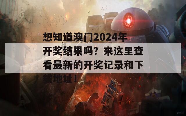 想知道澳门2024年开奖结果吗？来这里查看最新的开奖记录和下载地址！