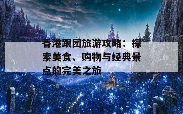 香港跟团旅游攻略：探索美食、购物与经典景点的完美之旅