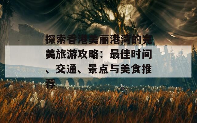 探索香港美丽港湾的完美旅游攻略：最佳时间、交通、景点与美食推荐