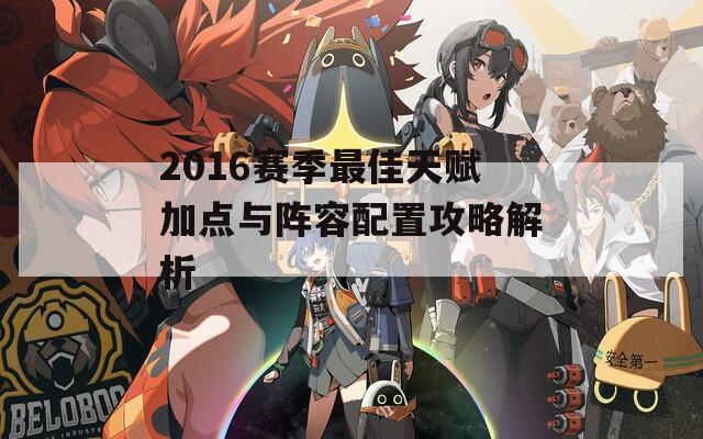 2016赛季最佳天赋加点与阵容配置攻略解析