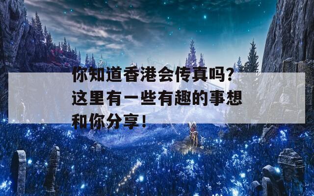 你知道香港会传真吗？这里有一些有趣的事想和你分享！