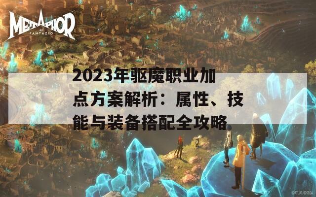 2023年驱魔职业加点方案解析：属性、技能与装备搭配全攻略