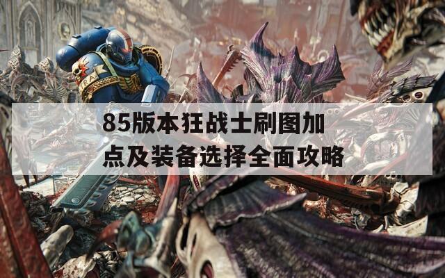 85版本狂战士刷图加点及装备选择全面攻略