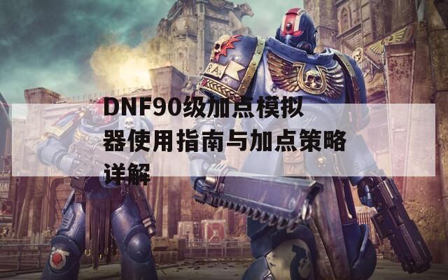 DNF90级加点模拟器使用指南与加点策略详解