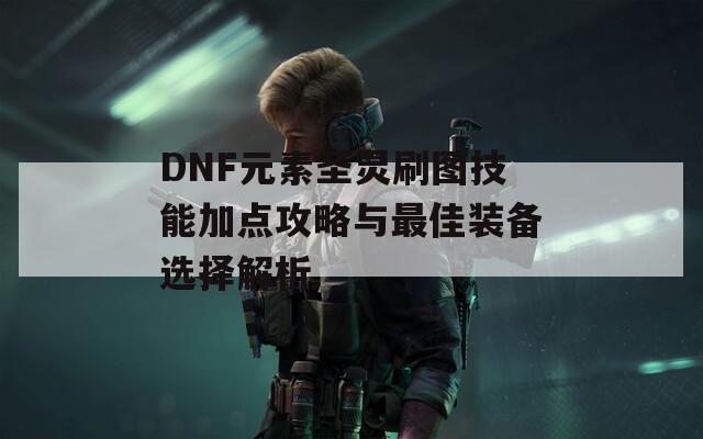 DNF元素圣灵刷图技能加点攻略与最佳装备选择解析