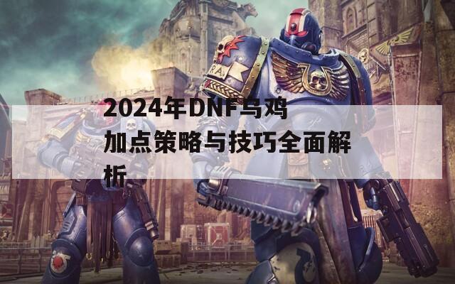 2024年DNF乌鸡加点策略与技巧全面解析