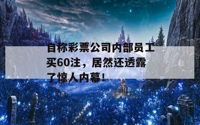 自称彩票公司内部员工买60注，居然还透露了惊人内幕！