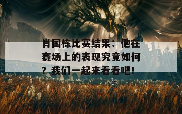 肖国栋比赛结果：他在赛场上的表现究竟如何？我们一起来看看吧！