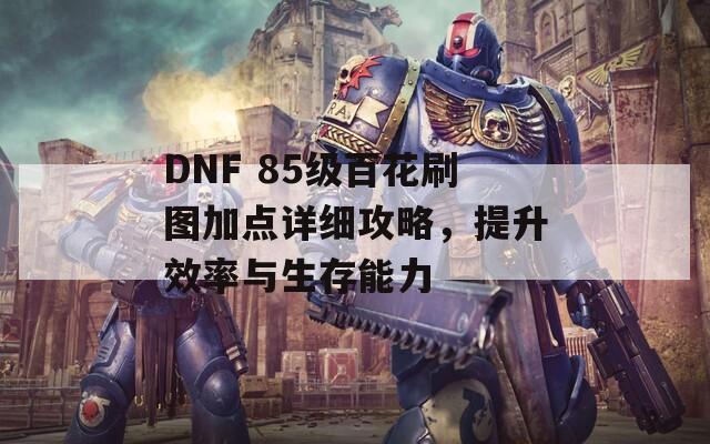 DNF 85级百花刷图加点详细攻略，提升效率与生存能力