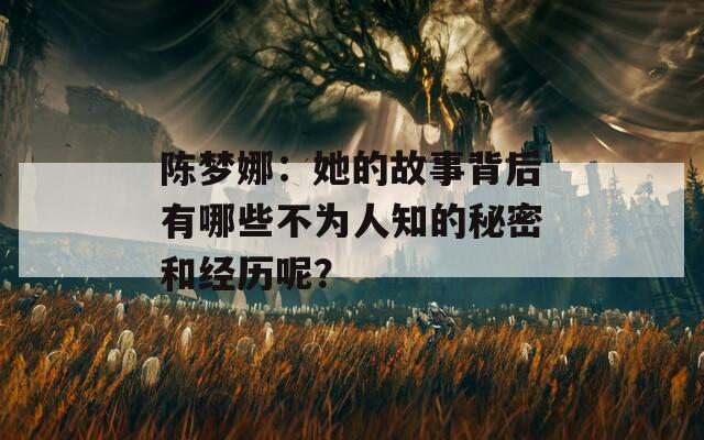 陈梦娜：她的故事背后有哪些不为人知的秘密和经历呢？