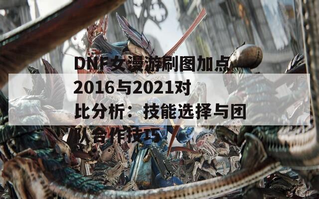 DNF女漫游刷图加点2016与2021对比分析：技能选择与团队合作技巧