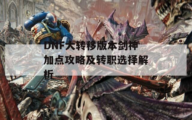 DNF大转移版本剑神加点攻略及转职选择解析