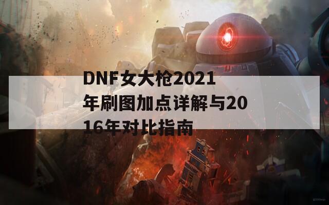 DNF女大枪2021年刷图加点详解与2016年对比指南