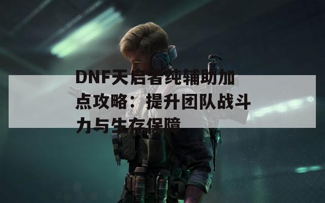 DNF天启者纯辅助加点攻略：提升团队战斗力与生存保障