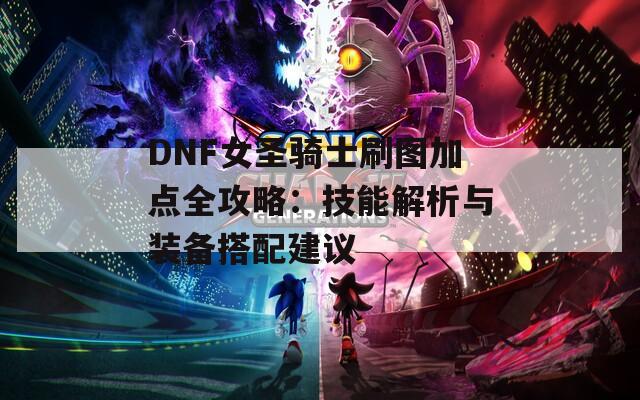 DNF女圣骑士刷图加点全攻略：技能解析与装备搭配建议