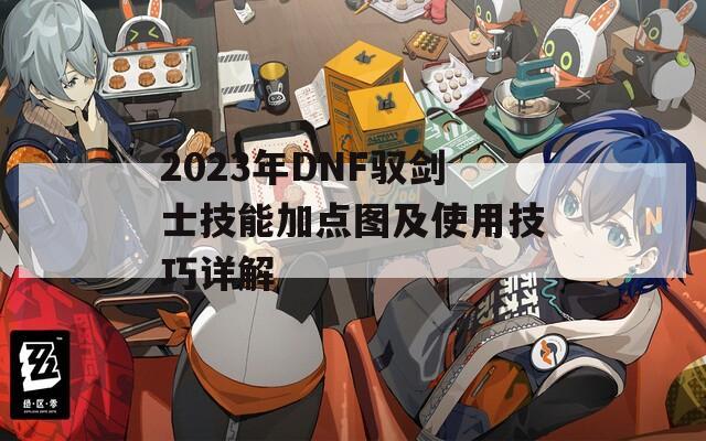 2023年DNF驭剑士技能加点图及使用技巧详解