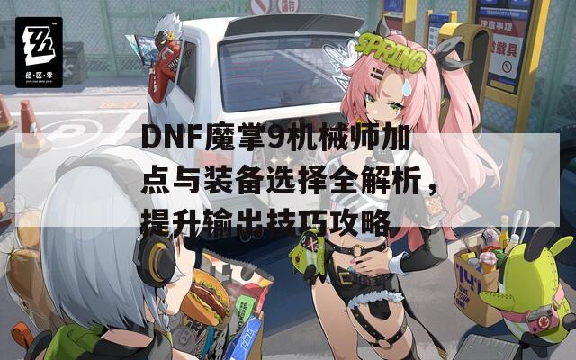 DNF魔掌9机械师加点与装备选择全解析，提升输出技巧攻略