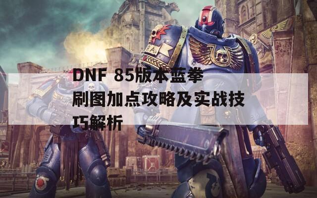 DNF 85版本蓝拳刷图加点攻略及实战技巧解析