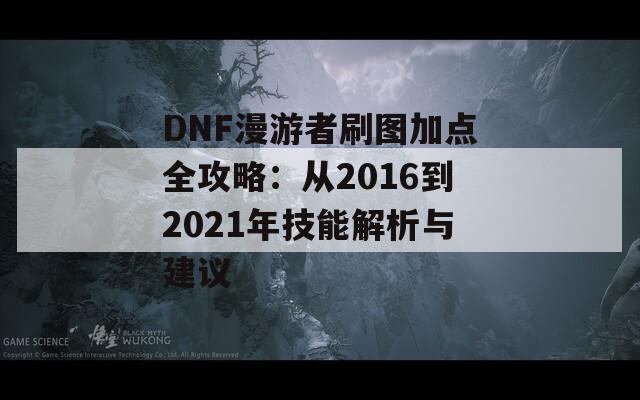 DNF漫游者刷图加点全攻略：从2016到2021年技能解析与建议