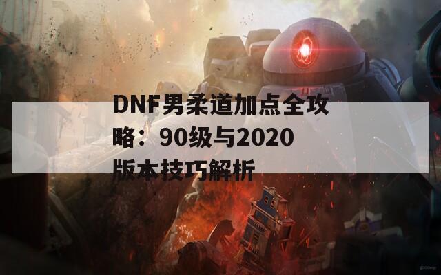 DNF男柔道加点全攻略：90级与2020版本技巧解析