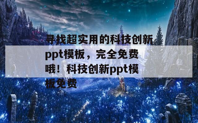 寻找超实用的科技创新ppt模板，完全免费哦！科技创新ppt模板免费