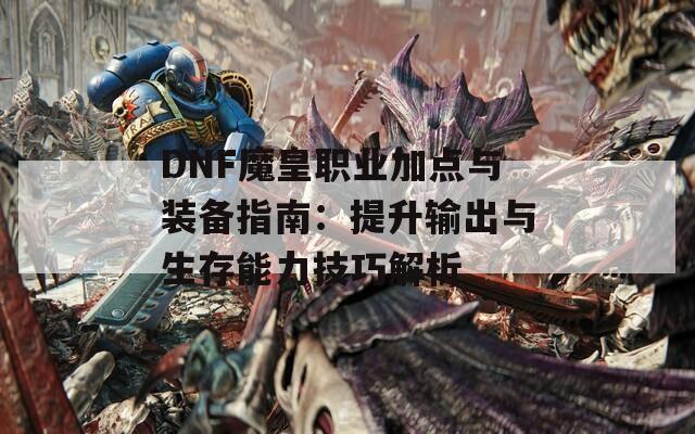 DNF魔皇职业加点与装备指南：提升输出与生存能力技巧解析