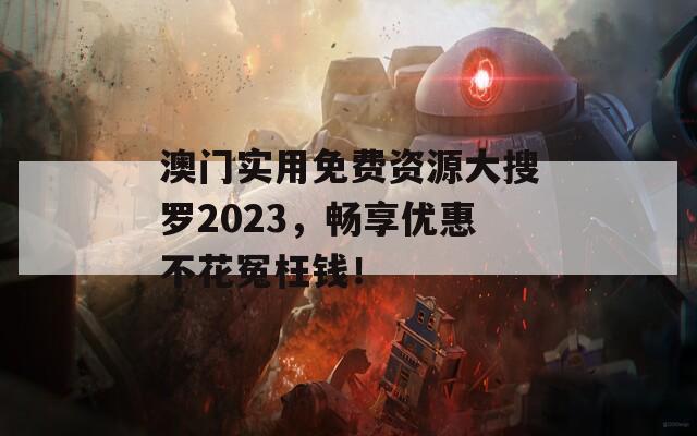 澳门实用免费资源大搜罗2023，畅享优惠不花冤枉钱！