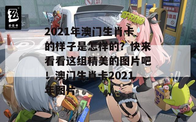 2021年澳门生肖卡的样子是怎样的？快来看看这组精美的图片吧！澳门生肖卡2021年图片