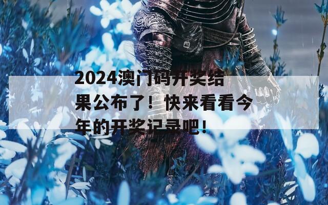 2024澳门码开奖结果公布了！快来看看今年的开奖记录吧！