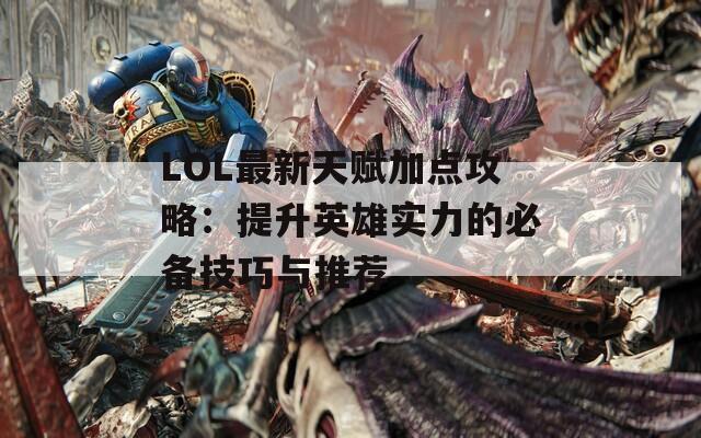 LOL最新天赋加点攻略：提升英雄实力的必备技巧与推荐