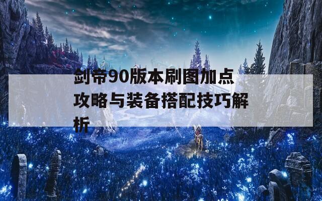 剑帝90版本刷图加点攻略与装备搭配技巧解析