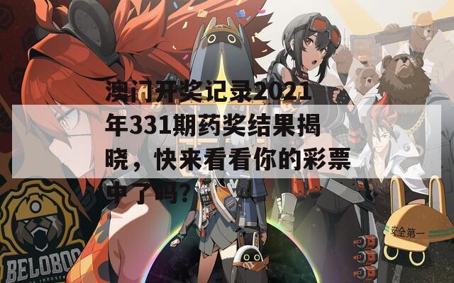 澳门开奖记录2021年331期药奖结果揭晓，快来看看你的彩票中了吗？