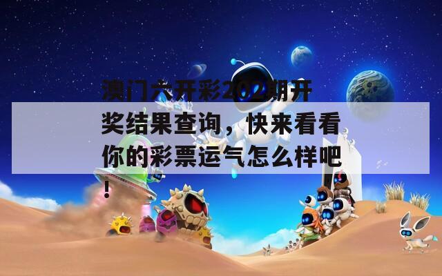 澳门六开彩202期开奖结果查询，快来看看你的彩票运气怎么样吧！