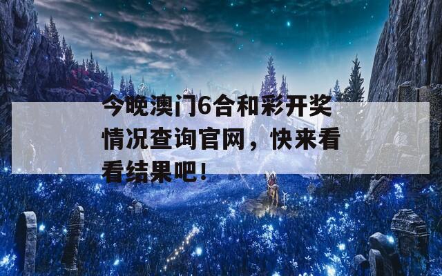 今晚澳门6合和彩开奖情况查询官网，快来看看结果吧！