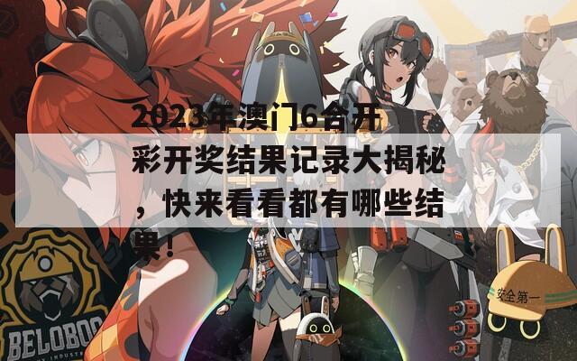 2023年澳门6合开彩开奖结果记录大揭秘，快来看看都有哪些结果！