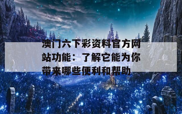 澳门六下彩资料官方网站功能：了解它能为你带来哪些便利和帮助