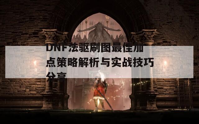 DNF法驱刷图最佳加点策略解析与实战技巧分享