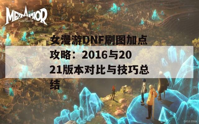 女漫游DNF刷图加点攻略：2016与2021版本对比与技巧总结