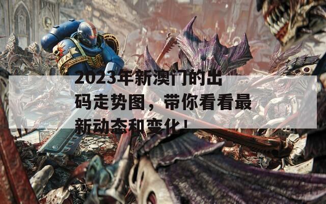 2023年新澳门的出码走势图，带你看看最新动态和变化！