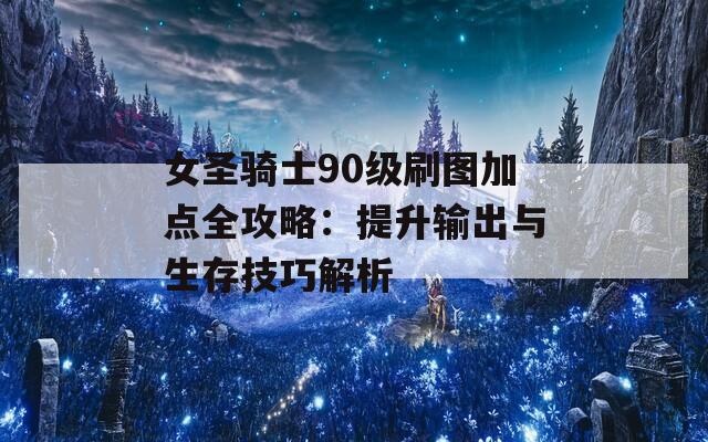 女圣骑士90级刷图加点全攻略：提升输出与生存技巧解析