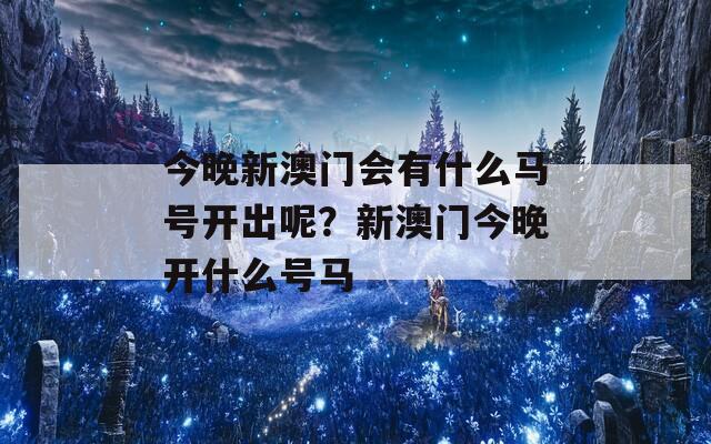 今晚新澳门会有什么马号开出呢？新澳门今晚开什么号马