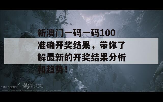 新澳门一码一码100准确开奖结果，带你了解最新的开奖结果分析和趋势！