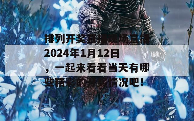 排列开奖直播现场直播2024年1月12日，一起来看看当天有哪些精彩的开奖情况吧！