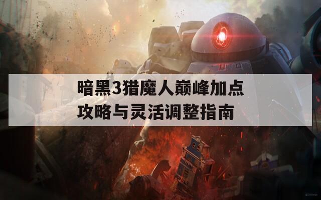 暗黑3猎魔人巅峰加点攻略与灵活调整指南