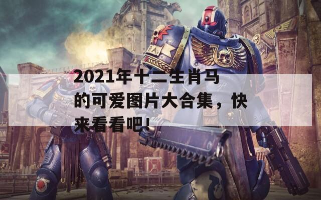 2021年十二生肖马的可爱图片大合集，快来看看吧！