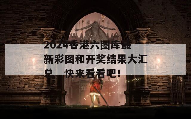 2024香港六图库最新彩图和开奖结果大汇总，快来看看吧！