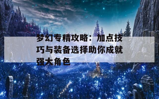 梦幻专精攻略：加点技巧与装备选择助你成就强大角色