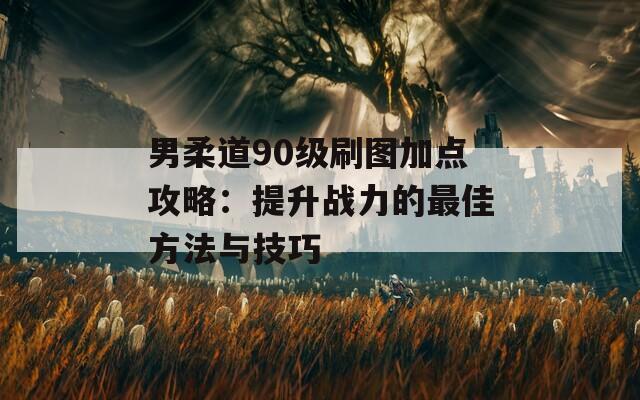 男柔道90级刷图加点攻略：提升战力的最佳方法与技巧