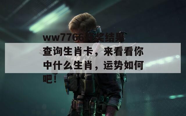 ww7766开奖结果查询生肖卡，来看看你中什么生肖，运势如何吧！