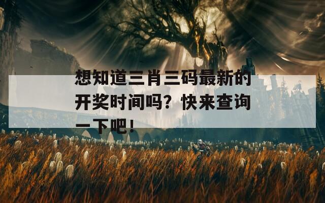 想知道三肖三码最新的开奖时间吗？快来查询一下吧！